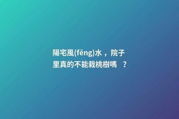 陽宅風(fēng)水，院子里真的不能栽桃樹嗎？